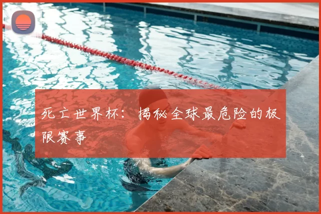死亡世界杯:揭秘全球最危险的极限赛事