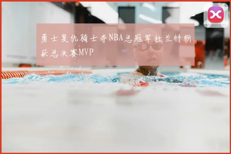勇士复仇骑士夺NBA总冠军杜兰特斩获总决赛MVP