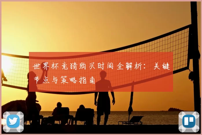 世界杯竞猜购买时间全解析:关键节点与策略指南