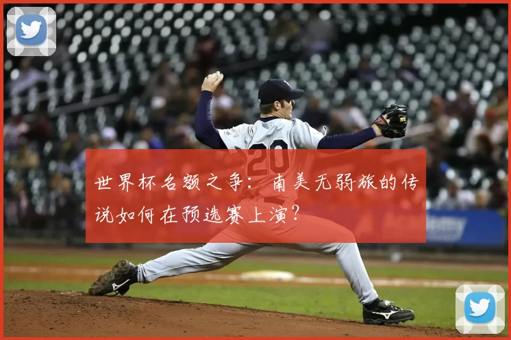 世界杯名额之争:南美无弱旅的传说如何在预选赛上演?
