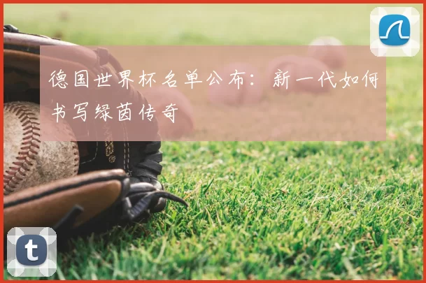 德国世界杯名单公布:新一代如何书写绿茵传奇