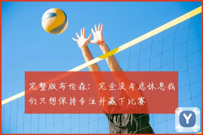 完整版布伦森：完全没考虑休息我们只想保持专注并赢下比赛