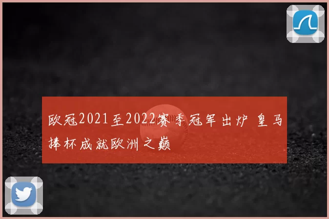 欧冠2021至2022赛季冠军出炉 皇马捧杯成就欧洲之巅