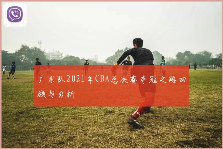 广东队2021年CBA总决赛夺冠之路回顾与分析