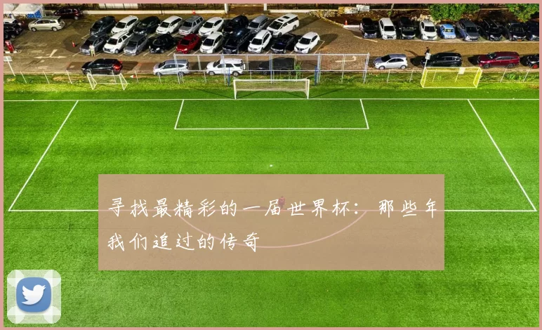 寻找最精彩的一届世界杯:那些年我们追过的传奇