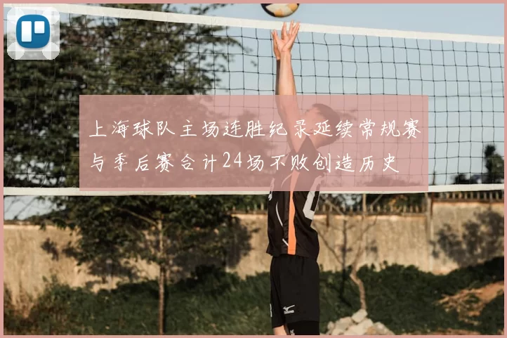 上海球队主场连胜纪录延续常规赛与季后赛合计24场不败创造历史
