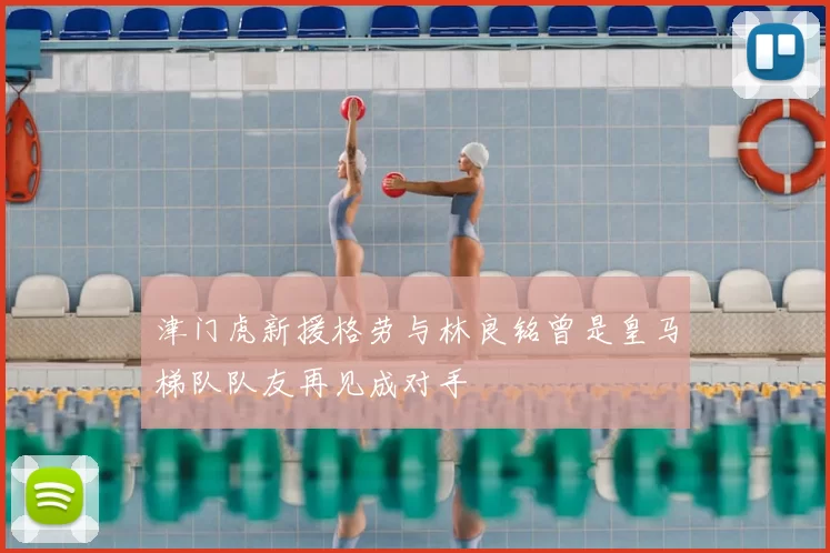 津门虎新援格劳与林良铭曾是皇马梯队队友再见成对手