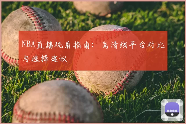 NBA直播观看指南:高清线平台对比与选择建议