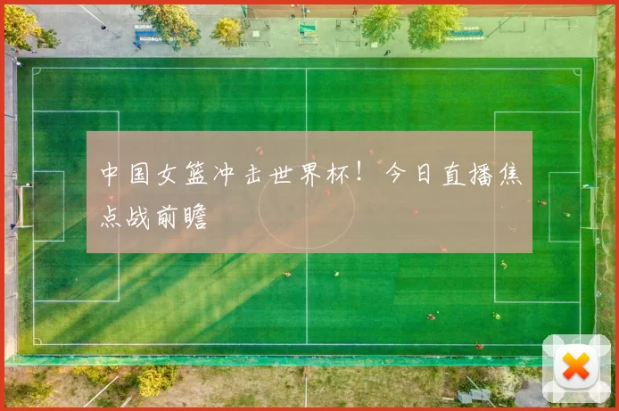 中国女篮冲击世界杯！今日直播焦点战前瞻