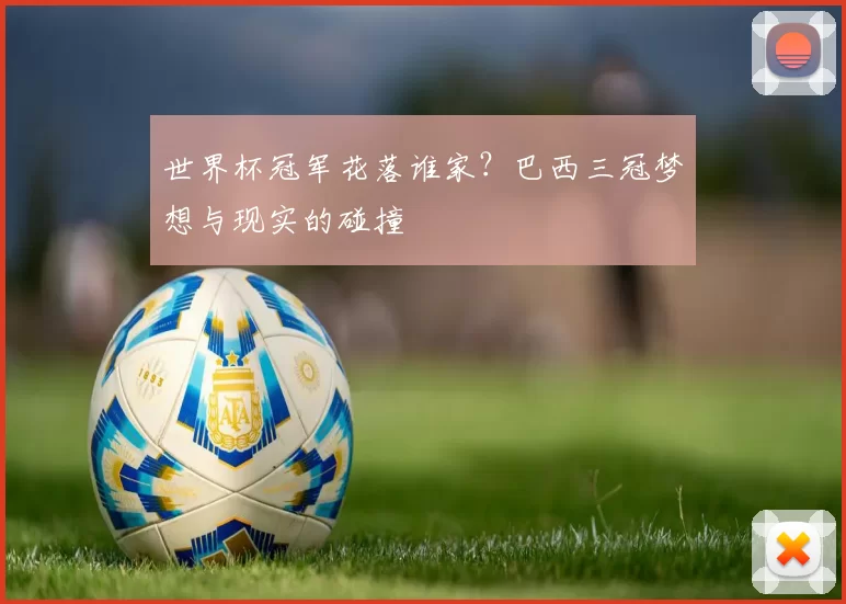 世界杯冠军花落谁家?巴西三冠梦想与现实的碰撞