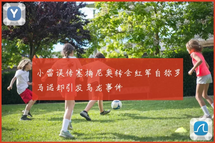 小雷误传塞梅尼奥转会红军自称罗马诺却引发乌龙事件
