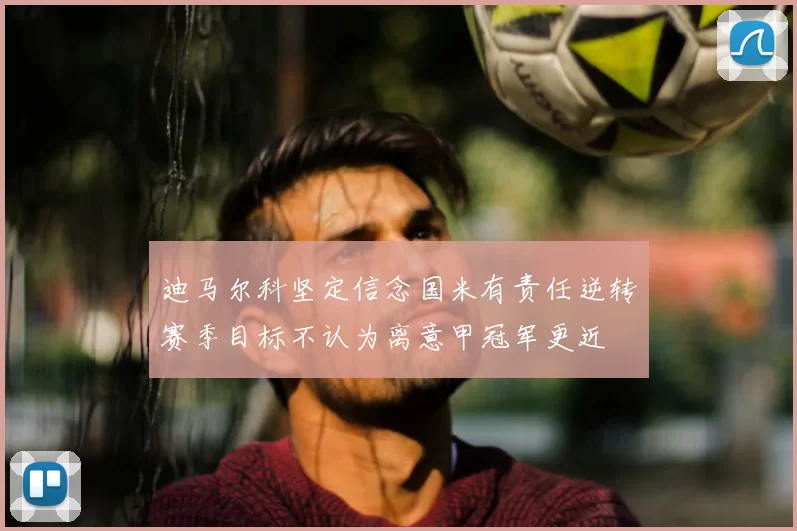 迪马尔科坚定信念国米有责任逆转赛季目标不认为离意甲冠军更近