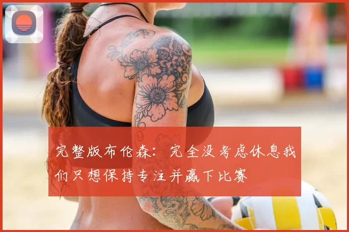 完整版布伦森：完全没考虑休息我们只想保持专注并赢下比赛