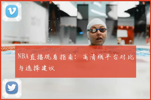NBA直播观看指南：高清线平台对比与选择建议