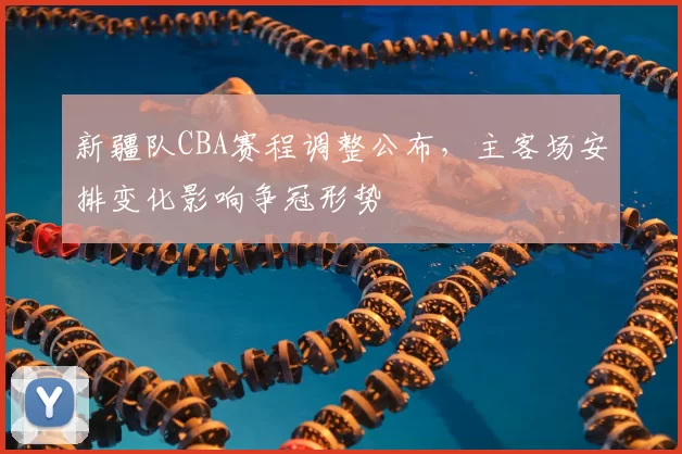 新疆队CBA赛程调整公布，主客场安排变化影响争冠形势