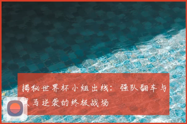 揭秘世界杯小组出线:强队翻车与黑马逆袭的终极战场
