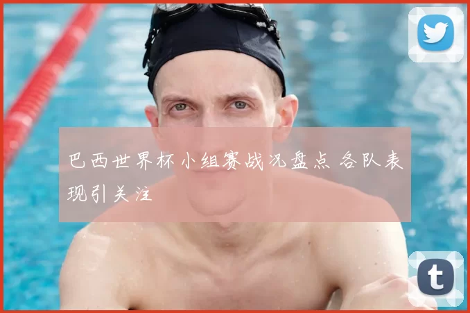 巴西世界杯小组赛战况盘点 各队表现引关注