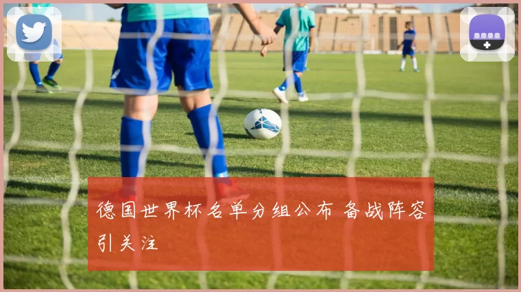 德国世界杯名单分组公布 备战阵容引关注