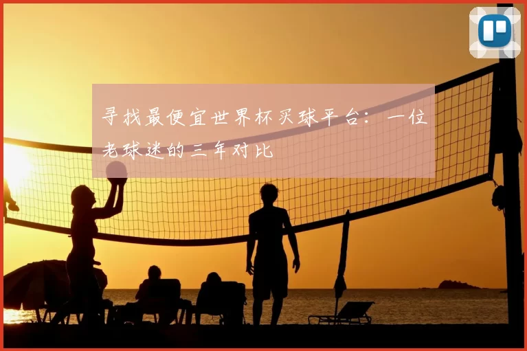 寻找最便宜世界杯买球平台:一位老球迷的三年对比