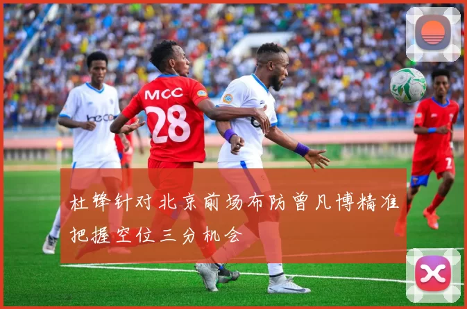 杜锋针对北京前场布防曾凡博精准把握空位三分机会