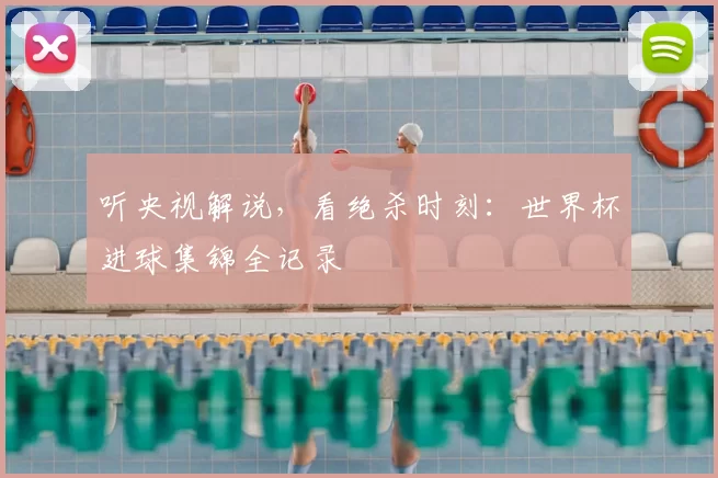 听央视解说，看绝杀时刻：世界杯进球集锦全记录