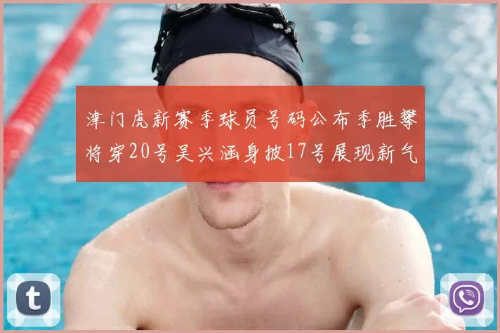 津门虎新赛季球员号码公布季胜攀将穿20号吴兴涵身披17号展现新气象