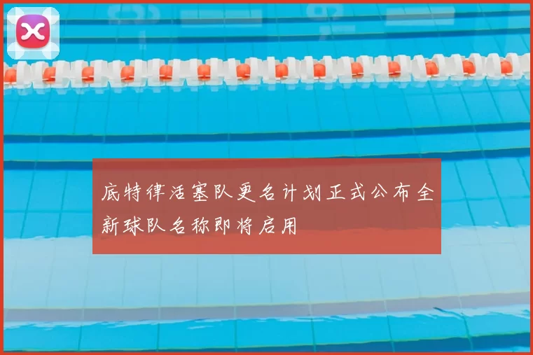 底特律活塞队更名计划正式公布全新球队名称即将启用