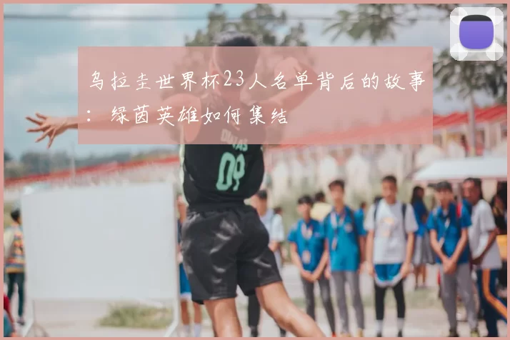乌拉圭世界杯23人名单背后的故事：绿茵英雄如何集结