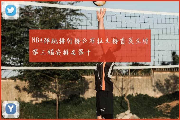 NBA弹跳排行榜公布拉文榜首莫兰特第三锡安排名第十