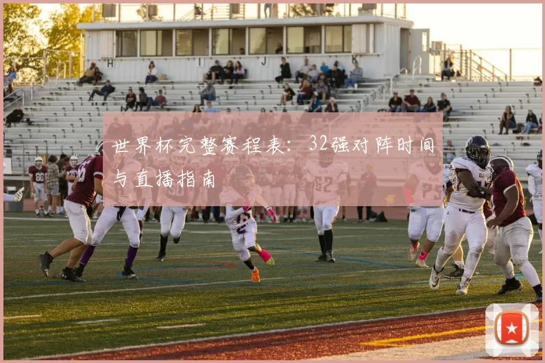 世界杯完整赛程表：32强对阵时间与直播指南