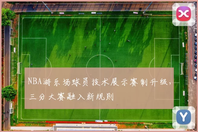 NBA游乐场球员技术展示赛制升级，三分大赛融入新规则
