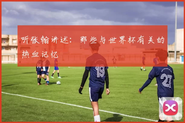 听张翰讲述：那些与世界杯有关的热血记忆