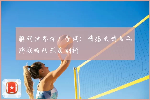 解码世界杯广告词：情感共鸣与品牌战略的深度剖析