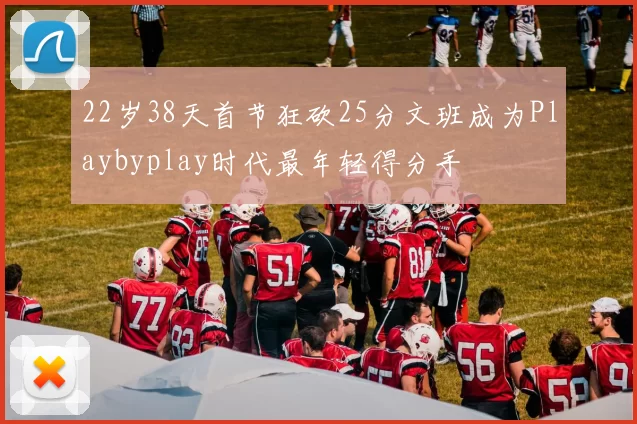 22岁38天首节狂砍25分文班成为Playbyplay时代最年轻得分手