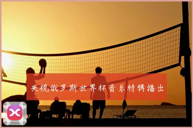 央视俄罗斯世界杯音乐特辑播出