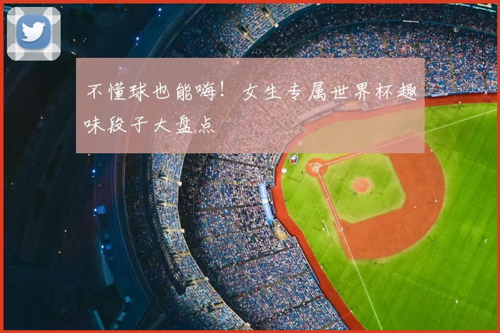 不懂球也能嗨!女生专属世界杯趣味段子大盘点
