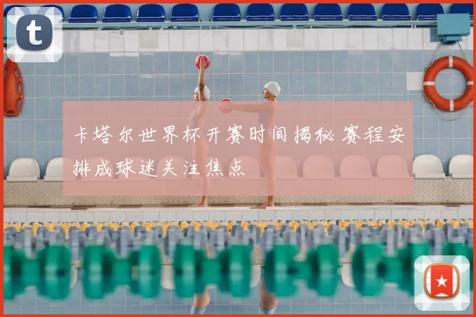 卡塔尔世界杯开赛时间揭秘 赛程安排成球迷关注焦点