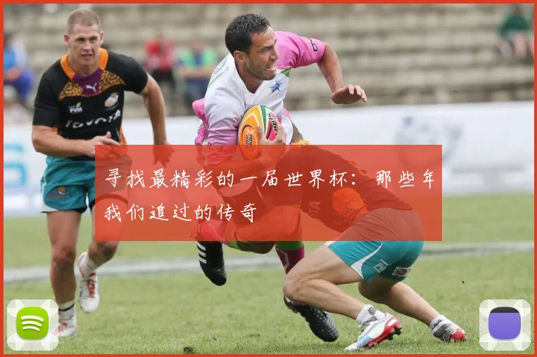 寻找最精彩的一届世界杯：那些年我们追过的传奇