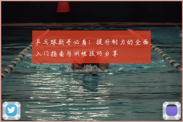 乒乓球新手必看:提升耐力的全面入门指南与训练技巧分享