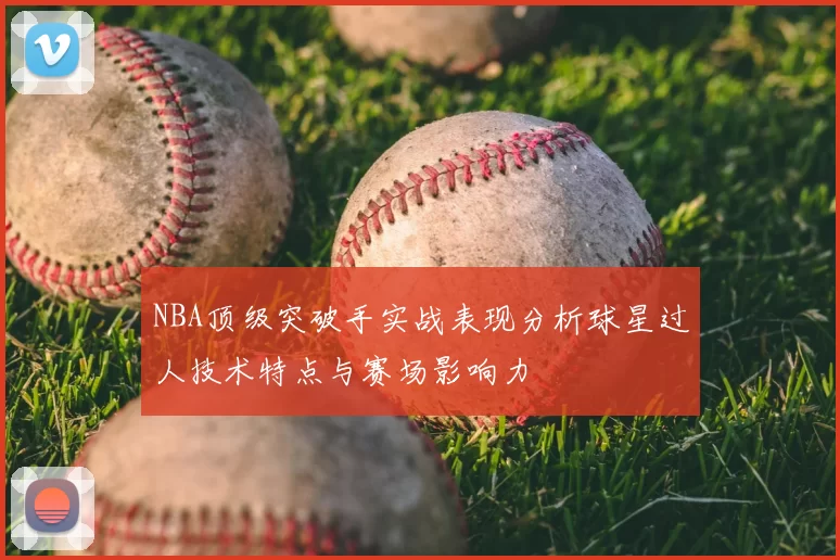 NBA顶级突破手实战表现分析球星过人技术特点与赛场影响力