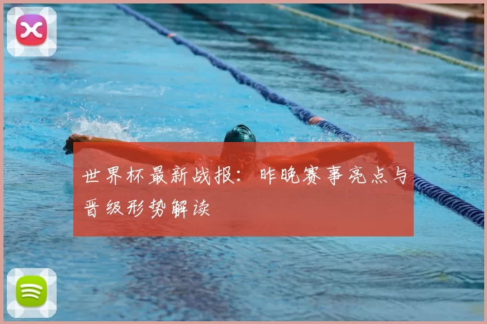 世界杯最新战报：昨晚赛事亮点与晋级形势解读