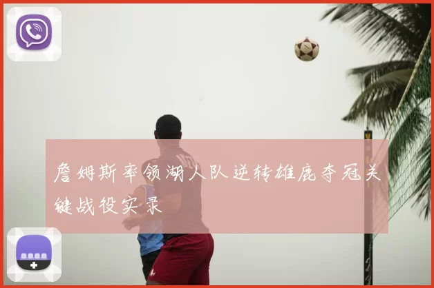 詹姆斯率领湖人队逆转雄鹿夺冠关键战役实录